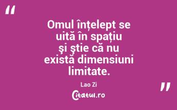 Omul înţelept se uită în spaţiu şi ştie că nu există dimensiuni limitate. Lao Zi...
