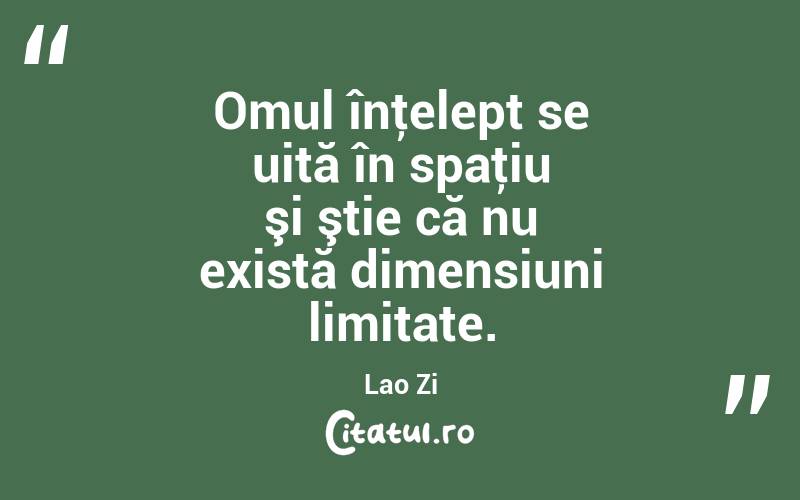 Omul înţelept se uită în spaţiu şi ştie că nu există dimensiuni limitate. Lao Zi
