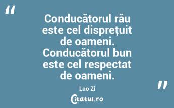 Conducătorul rău este cel dispreţuit de oameni. Conducătorul bun este cel respectat de oameni. Lao Zi...