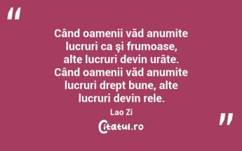Când oamenii văd anumite lucruri ca şi frumoase, alte lucruri devin urâte. Când oamenii văd anumite lucruri drept bune, alte lucruri devin rele. Lao Zi...