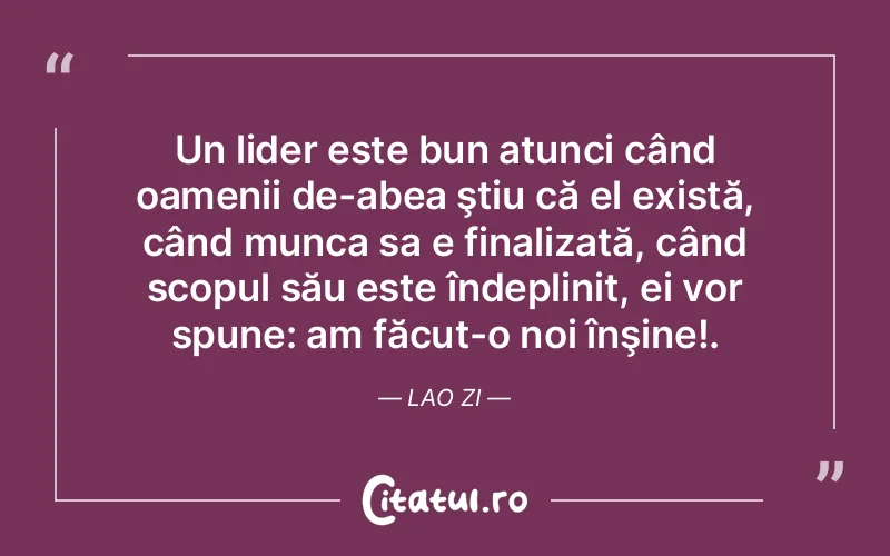 Un lider este bun atunci când oamenii de-abea ştiu că el există, când munca sa e finalizată, când scopul său este îndeplinit, ei vor spune: am făcut-o noi înşine!. Lao Zi