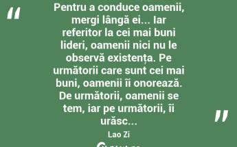 Pentru a conduce oamenii, mergi lângă ei... Iar referitor la cei mai buni lideri, oamenii nici nu le observă existenţa. Pe următorii care sunt cei mai buni, oamenii îi onorează. De următorii, oamenii se tem, iar pe următorii, îi urăsc... Lao Zi...
