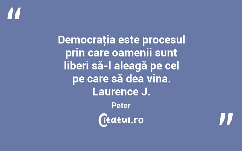  Democraţia este procesul prin care oamenii sunt liberi să-l aleagă pe cel pe care să dea vina. Laurence J. Peter
