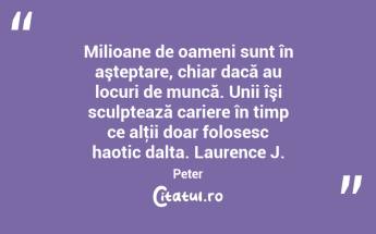 Milioane de oameni sunt în aşteptare, chiar dacă au locuri de muncă. Unii îşi sculptează cariere în timp ce alţii doar folosesc haotic dalta. Laurence J. Peter...