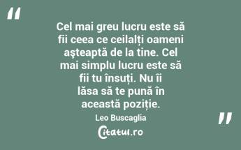Cel mai greu lucru este să fii ceea ce ceilalţi oameni aşteaptă de la tine. Cel mai simplu lucru este să fii tu însuţi. Nu îi lăsa să te pună în această poziţie. Leo Buscaglia...