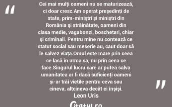 Cei mai mulţi oameni nu se maturizează, ci doar cresc.Am operat preşedinţi de state, prim-miniştri şi miniştri din România şi străinătate, oameni din clasa medie, vagabonzi, boschetari, chiar şi criminali. Pentru mine nu contează ce statut social sau meserie au, caut doar să le salvez viaţa.Omul este mare prin ceea ce lasă în urma sa, nu prin ceea ce face.Singurul lucru care ar putea salva umanitatea ar fi dacă suficienţi oameni şi-ar trăi vieţile pentru ceva sau cineva, altcineva decât ei înşişi. Leon Uris...