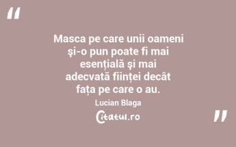  Masca pe care unii oameni şi-o pun poate fi mai esenţială şi mai adecvată fiinţei decât faţa pe care o au. Lucian Blaga...