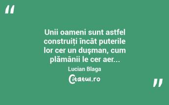Unii oameni sunt astfel construiţi încât puterile lor cer un duşman, cum plămânii le cer aer... Lucian Blaga...