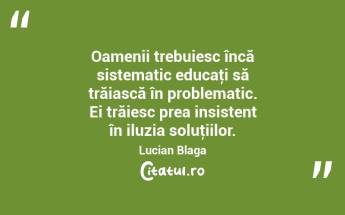 Oamenii trebuiesc încă sistematic educaţi să trăiască în problematic. Ei trăiesc prea insistent în iluzia soluţiilor. Lucian Blaga...
