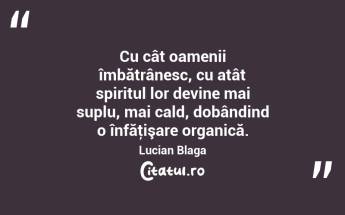 Cu cât oamenii îmbătrânesc, cu atât spiritul lor devine mai suplu, mai cald, dobândind o înfăţişare organică. Lucian Blaga...