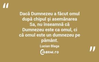 Dacă Dumnezeu a făcut omul după chipul şi asemănarea Sa, nu înseamnă că Dumnezeu este ca omul, ci că omul este un dumnezeu pe pământ. Lucian Blaga...