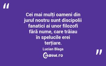 Cei mai mulţi oameni din jurul nostru sunt discipolii fanatici ai unor filozofi fără nume, care trăiau în spelucile erei terţiare. Lucian Blaga...