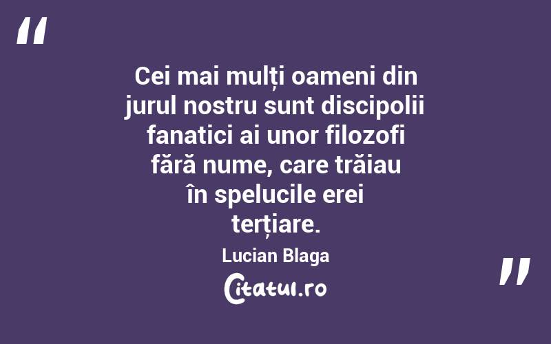 Cei mai mulţi oameni din jurul nostru sunt discipolii fanatici ai unor filozofi fără nume, care trăiau în spelucile erei terţiare. Lucian Blaga