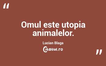 Omul este utopia animalelor. Lucian Blaga...