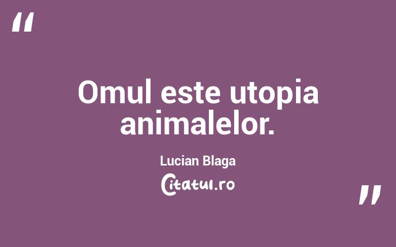 Omul este utopia animalelor. Lucian Blaga
