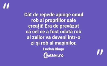 Cât de repede ajunge omul rob al propriilor sale creaţii! Era de prevăzut că cel ce a fost odată rob al zeilor va deveni într-o zi şi rob al maşinilor. Lucian Blaga...