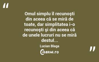 Omul simplu îl recunoşti din aceea că se miră de toate, dar simplitatea i-o recunoşti şi din aceea că de unele lucruri nu se miră destul... Lucian Blaga...