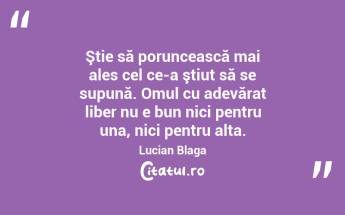 Ştie să poruncească mai ales cel ce-a ştiut să se supună. Omul cu adevărat liber nu e bun nici pentru una, nici pentru alta. Lucian Blaga...