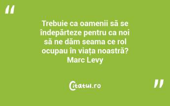 Trebuie ca oamenii să se îndepărteze pentru ca noi să ne dăm seama ce rol ocupau în viaţa noastră? Marc Levy...