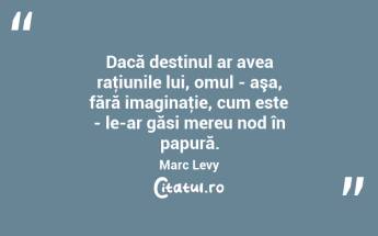 Dacă destinul ar avea raţiunile lui, omul - aşa, fără imaginaţie, cum este - le-ar găsi mereu nod în papură. Marc Levy...