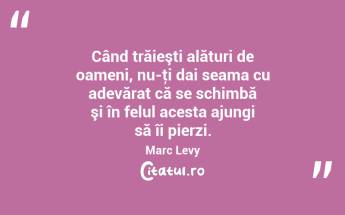 Când trăieşti alături de oameni, nu-ţi dai seama cu adevărat că se schimbă şi în felul acesta ajungi să îi pierzi. Marc Levy...