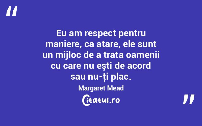 Eu am respect pentru maniere, ca atare, ele sunt un mijloc de a trata oamenii cu care nu eşti de acord sau nu-ţi plac. Margaret Mead
