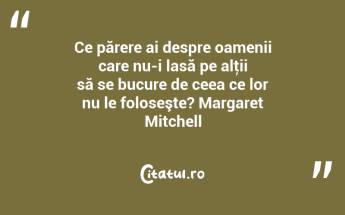 Ce părere ai despre oamenii care nu-i lasă pe alţii să se bucure de ceea ce lor nu le foloseşte? Margaret Mitchell...