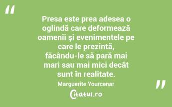  Presa este prea adesea o oglindă care deformează oamenii şi evenimentele pe care le prezintă, făcându-le să pară mai mari sau mai mici decât sunt în realitate. Marguerite Yourcenar...