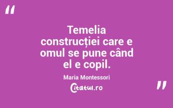 Temelia construcţiei care e omul se pune când el e copil. Maria Montessori...