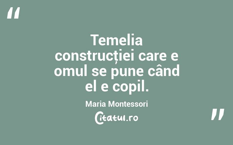 Temelia construcţiei care e omul se pune când el e copil. Maria Montessori
