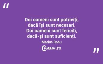 Doi oameni sunt potriviţi, dacă îşi sunt necesari. Doi oameni sunt fericiţi, dacă-şi sunt suficienţi. Marius Robu...