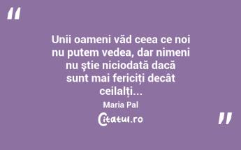 Unii oameni văd ceea ce noi nu putem vedea, dar nimeni nu ştie niciodată dacă sunt mai fericiţi decât ceilalţi... Maria Pal...