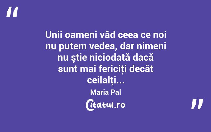 Unii oameni văd ceea ce noi nu putem vedea, dar nimeni nu ştie niciodată dacă sunt mai fericiţi decât ceilalţi... Maria Pal
