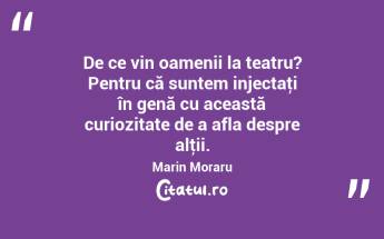 De ce vin oamenii la teatru? Pentru că suntem injectaţi în genă cu această curiozitate de a afla despre alţii. Marin Moraru...