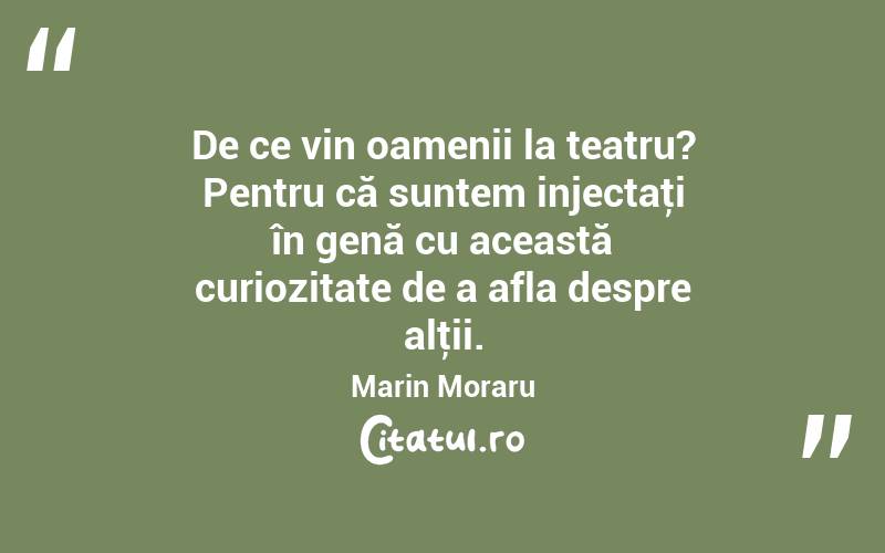 De ce vin oamenii la teatru? Pentru că suntem injectaţi în genă cu această curiozitate de a afla despre alţii. Marin Moraru
