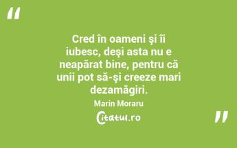 Cred în oameni şi îi iubesc, deşi asta nu e neapărat bine, pentru că unii pot să-şi creeze mari dezamăgiri. Marin Moraru...