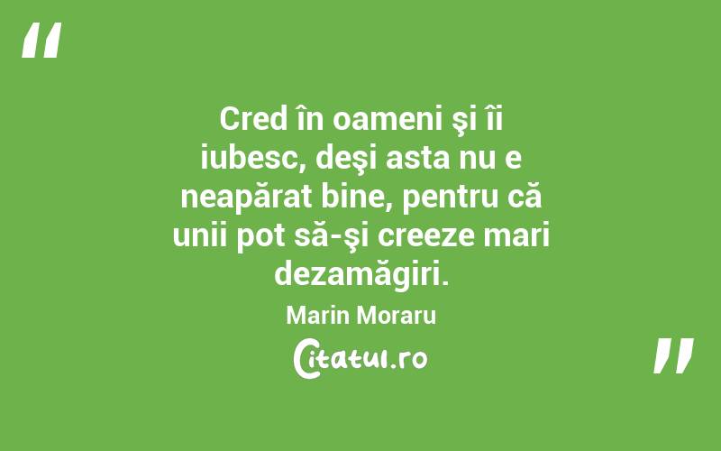 Cred în oameni şi îi iubesc, deşi asta nu e neapărat bine, pentru că unii pot să-şi creeze mari dezamăgiri. Marin Moraru
