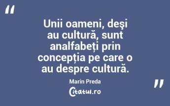 Unii oameni, deşi au cultură, sunt analfabeţi prin concepţia pe care o au despre cultură. Marin Preda...
