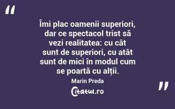 Îmi plac oamenii superiori, dar ce spectacol trist să vezi realitatea: cu cât sunt de superiori, cu atât sunt de mici în modul cum se poartă cu alţii. Marin Preda...