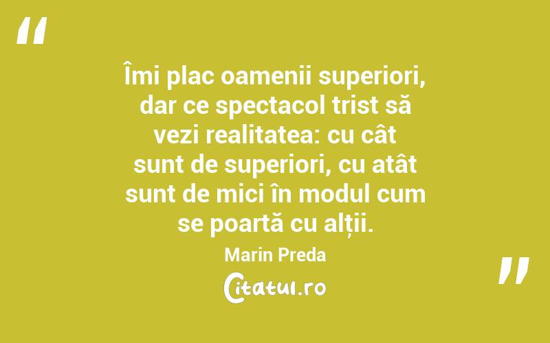 Îmi plac oamenii superiori, dar ce spectacol trist să vezi realitatea: cu cât sunt de superiori, cu atât sunt de mici în modul cum se poartă cu alţii. Marin Preda
