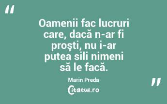 Oamenii fac lucruri care, dacă n-ar fi proşti, nu i-ar putea sili nimeni să le facă. Marin Preda...