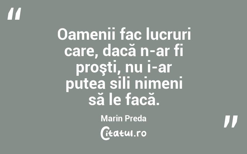 Oamenii fac lucruri care, dacă n-ar fi proşti, nu i-ar putea sili nimeni să le facă. Marin Preda
