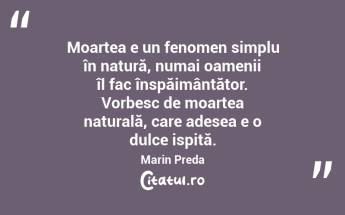  Moartea e un fenomen simplu în natură, numai oamenii îl fac înspăimântător. Vorbesc de moartea naturală, care adesea e o dulce ispită. Marin Preda...