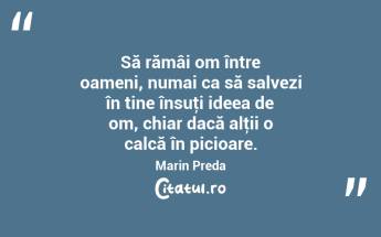 Să rămâi om între oameni, numai ca să salvezi în tine însuţi ideea de om, chiar dacă alţii o calcă în picioare. Marin Preda...
