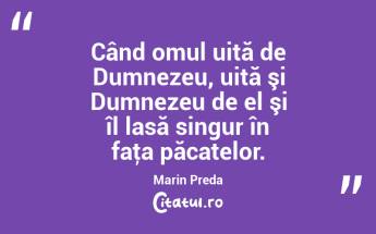 Când omul uită de Dumnezeu, uită şi Dumnezeu de el şi îl lasă singur în faţa păcatelor. Marin Preda...