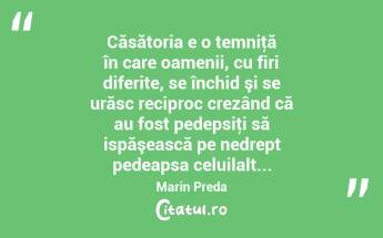 Căsătoria e o temniţă în care oamenii, cu firi diferite, se închid şi se urăsc reciproc crezând că au fost pedepsiţi să ispăşească pe nedrept pedeapsa celuilalt... Marin Preda...