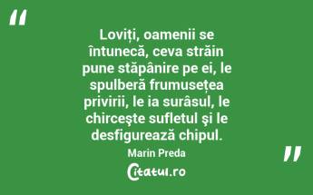 Loviţi, oamenii se întunecă, ceva străin pune stăpânire pe ei, le spulberă frumuseţea privirii, le ia surâsul, le chirceşte sufletul şi le desfigurează chipul. Marin Preda...