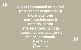 Judecăm oamenii nu numai prin ceea ce ei gândesc şi nici măcar prin sentimentele care îi domină, ci prin interferenţele cu viaţa noastră, pe care soarta i-a silit să le traiască. Marin Preda...