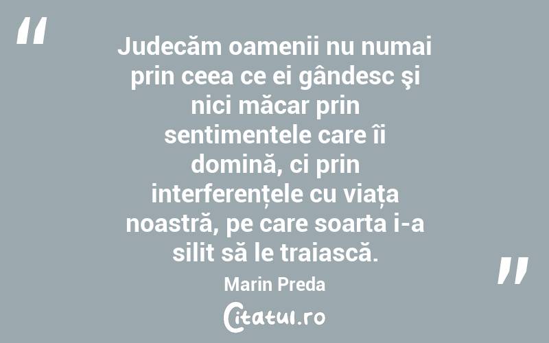 Judecăm oamenii nu numai prin ceea ce ei gândesc şi nici măcar prin sentimentele care îi domină, ci prin interferenţele cu viaţa noastră, pe care soarta i-a silit să le traiască. Marin Preda
