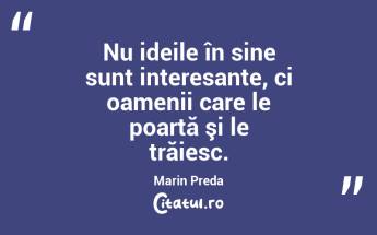Nu ideile în sine sunt interesante, ci oamenii care le poartă şi le trăiesc. Marin Preda...